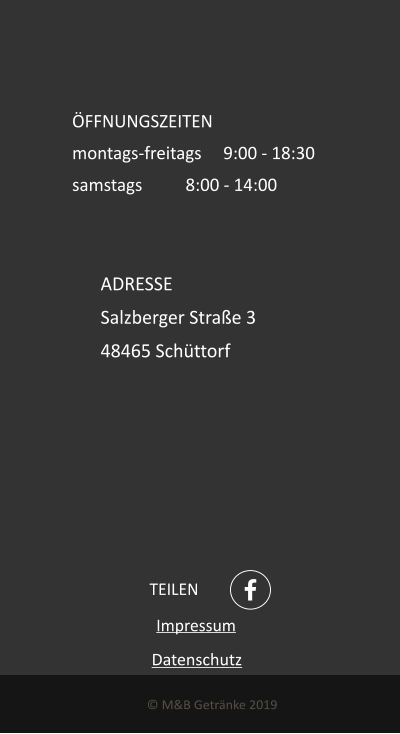 TEILEN ADRESSE Salzberger Strae 3 48465 Schttorf  M&B Getrnke 2019  FFNUNGSZEITEN montags-freitags	9:00 - 18:30 samstags		8:00 - 14:00  Impressum  Datenschutz